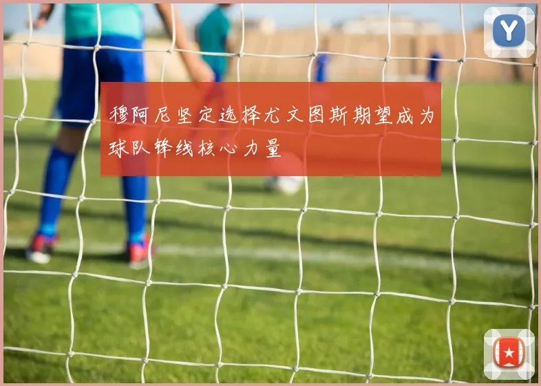 穆阿尼坚定选择尤文图斯期望成为球队锋线核心力量