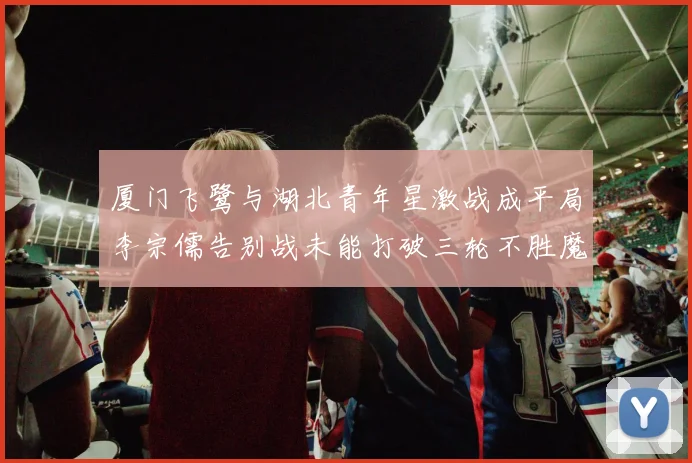 厦门飞鹭与湖北青年星激战成平局李宗儒告别战未能打破三轮不胜魔咒