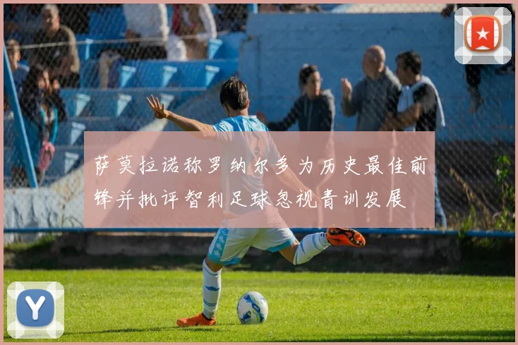 萨莫拉诺称罗纳尔多为历史最佳前锋并批评智利足球忽视青训发展