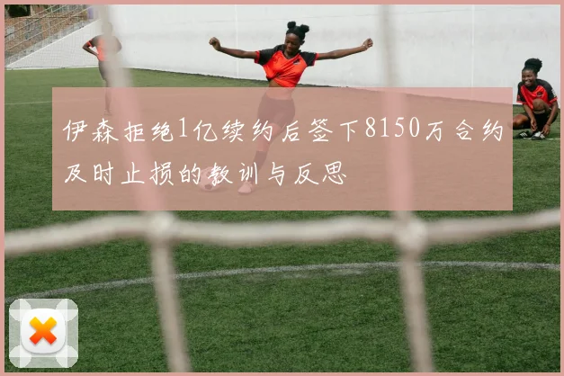 伊森拒绝1亿续约后签下8150万合约及时止损的教训与反思
