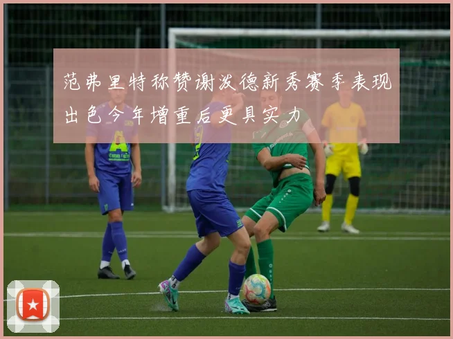 范弗里特称赞谢泼德新秀赛季表现出色今年增重后更具实力