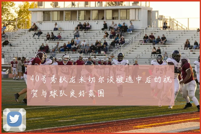 40号秀狄龙米切尔谈被选中后的祝贺与球队良好氛围