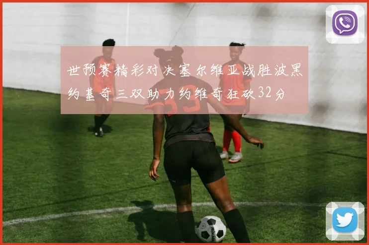 世预赛精彩对决塞尔维亚战胜波黑约基奇三双助力约维奇狂砍32分