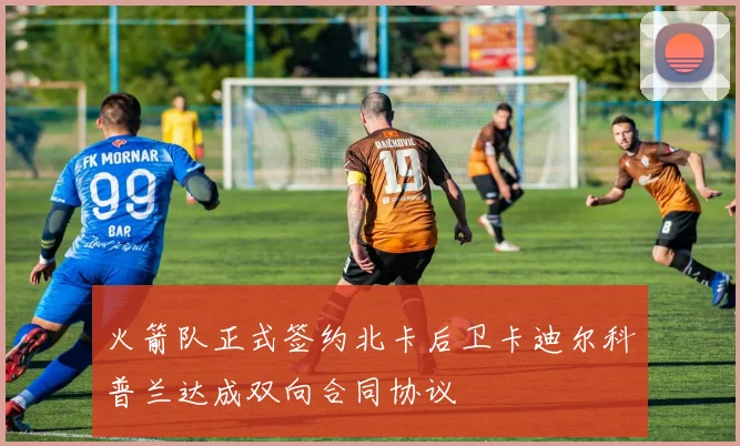 火箭队正式签约北卡后卫卡迪尔科普兰达成双向合同协议