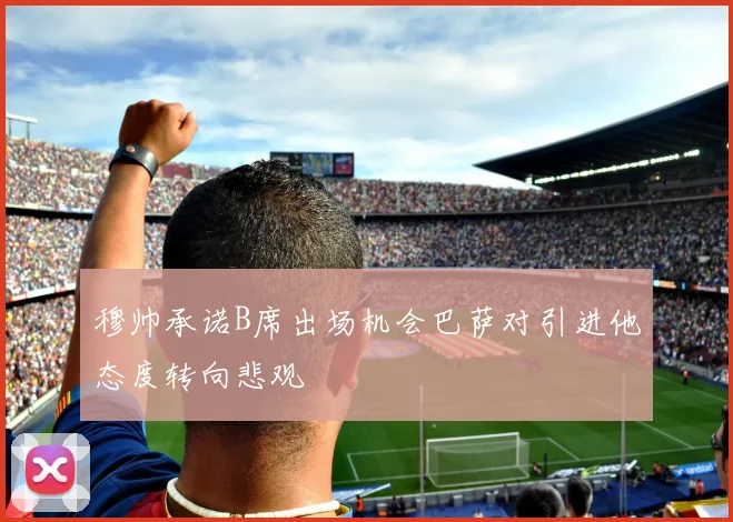 穆帅承诺B席出场机会巴萨对引进他态度转向悲观