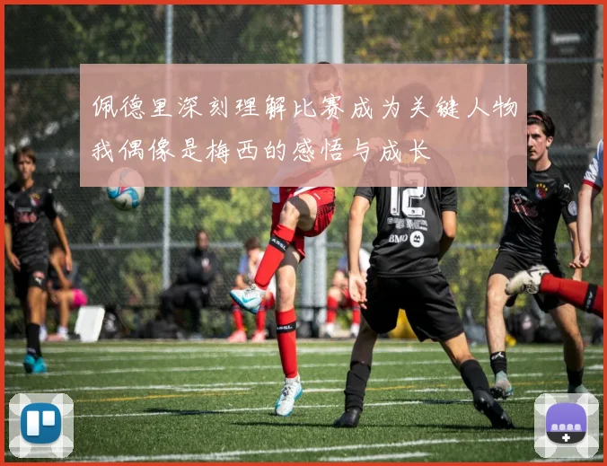佩德里深刻理解比赛成为关键人物我偶像是梅西的感悟与成长