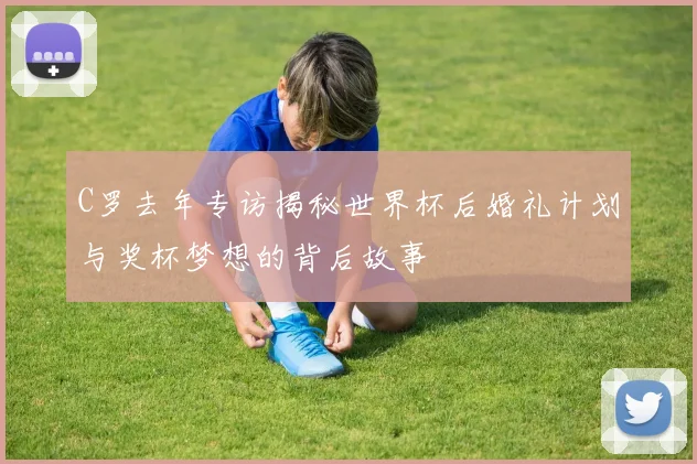 C罗去年专访揭秘世界杯后婚礼计划与奖杯梦想的背后故事