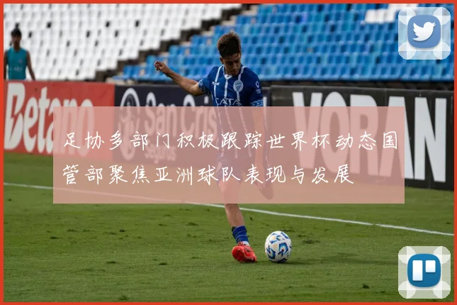 足协多部门积极跟踪世界杯动态国管部聚焦亚洲球队表现与发展