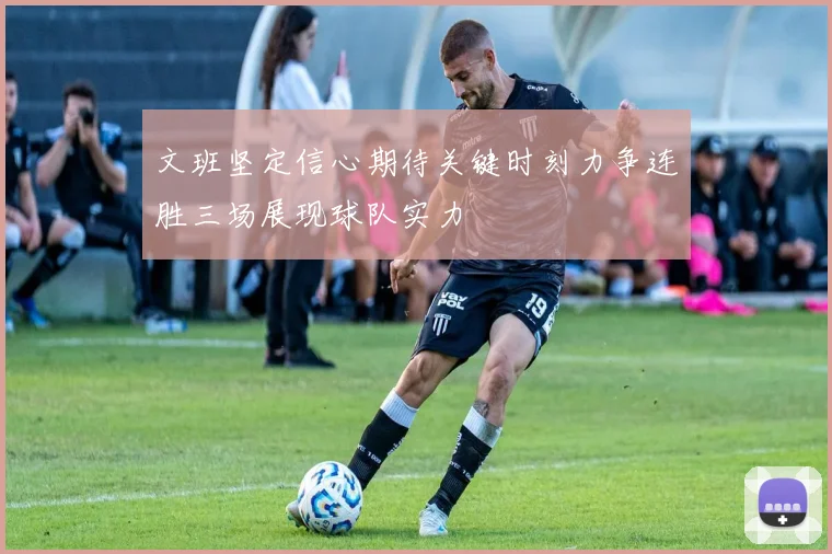 文班坚定信心期待关键时刻力争连胜三场展现球队实力