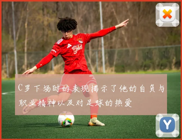 C罗下场时的表现揭示了他的自负与职业精神以及对足球的热爱